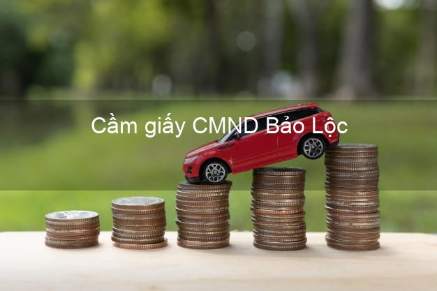 Cầm giấy CMND Bảo Lộc Lâm Đồng giá cao