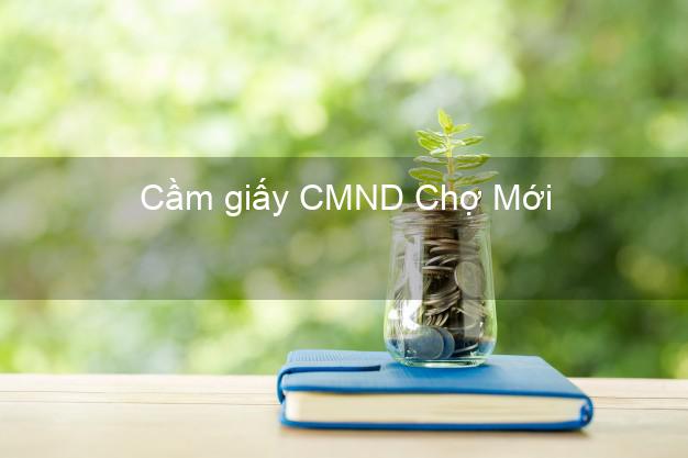 Cầm giấy CMND Chợ Mới An Giang giá cao