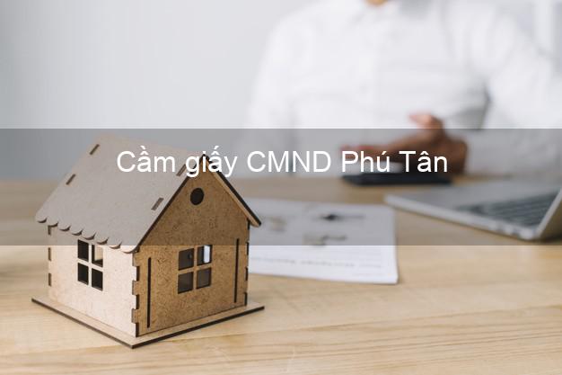 Cầm giấy CMND Phú Tân Cà Mau lấy liền