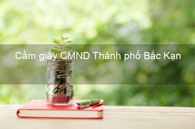 Cầm giấy CMND Thành phố Bắc Kạn có ngay trong ngày