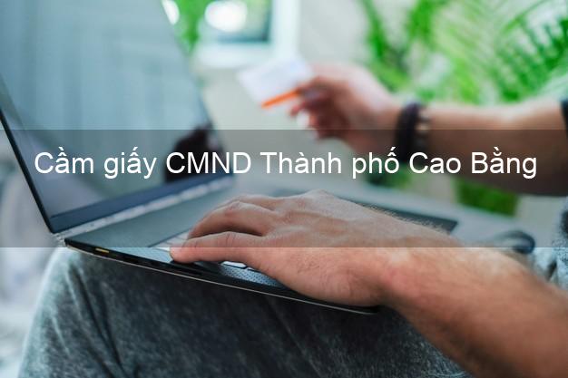 Cầm giấy CMND Thành phố Cao Bằng trực tuyến