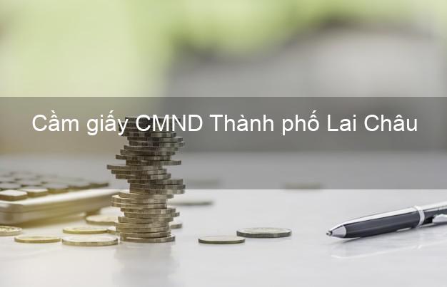 Cầm giấy CMND Thành phố Lai Châu dễ nhất