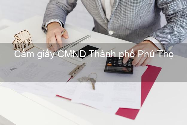 Cầm giấy CMND Thành phố Phú Thọ không thế chấp