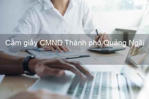 Cầm giấy CMND Thành phố Quảng Ngãi giá cao