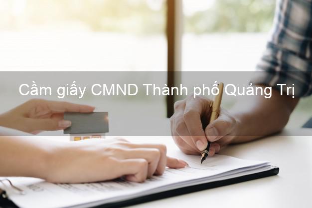 Cầm giấy CMND Thành phố Quảng Trị nhanh nhất