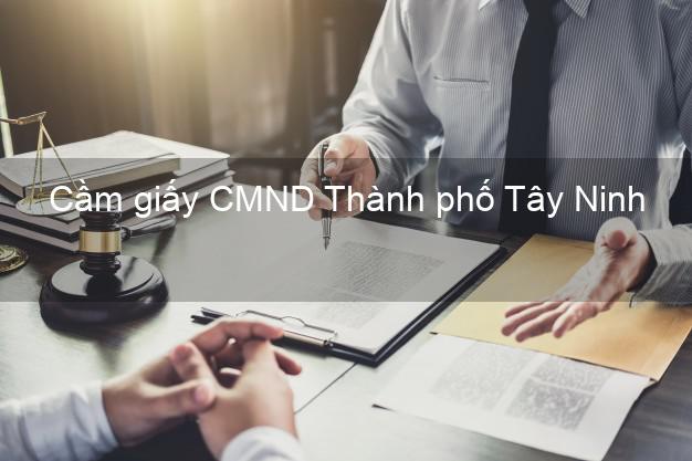 Cầm giấy CMND Thành phố Tây Ninh không thế chấp