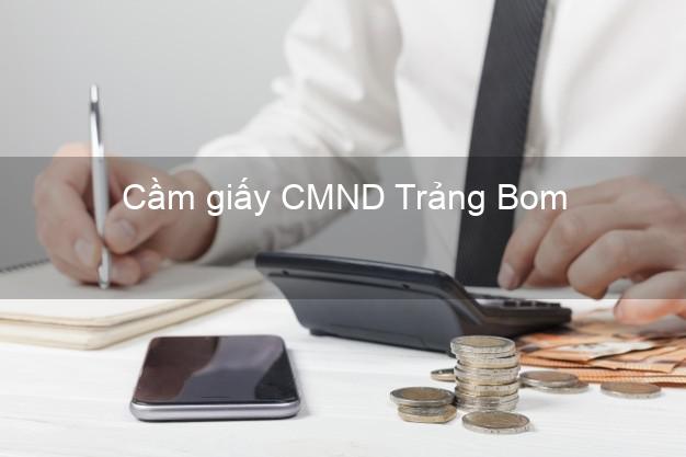 Cầm giấy CMND Trảng Bom Đồng Nai trực tuyến